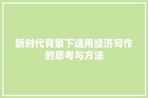 新时代背景下适用经济写作的思考与方法 新时代背景下适用经济写作的思考与方法