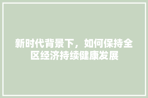 新时代背景下,如何保持全区经济持续健康发展 新时代背景下,如何保持全区经济持续健康发展