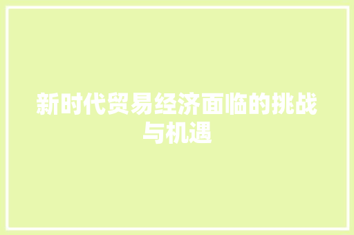 新时代贸易经济面临的挑战与机遇 新时代贸易经济面临的挑战与机遇