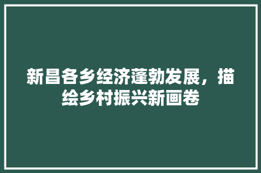 新昌各乡经济蓬勃发展,描绘乡村振兴新画卷 新昌各乡经济蓬勃发展,描绘乡村振兴新画卷