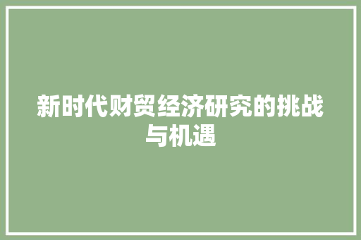 新时代财贸经济研究的挑战与机遇 新时代财贸经济研究的挑战与机遇