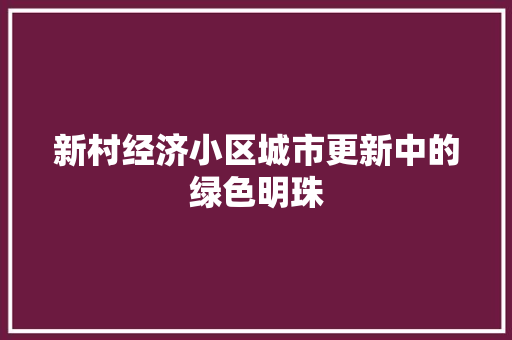 新村经济小区城市更新中的绿色明珠 新村经济小区城市更新中的绿色明珠
