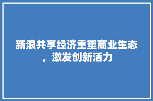 新浪共享经济重塑商业生态,激发创新活力 新浪共享经济重塑商业生态,激发创新活力