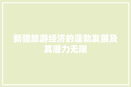 新疆旅游经济的蓬勃发展及其潜力无限 新疆旅游经济的蓬勃发展及其潜力无限