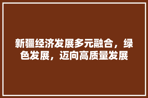 新疆经济发展多元融合，绿色发展，迈向高质量发展