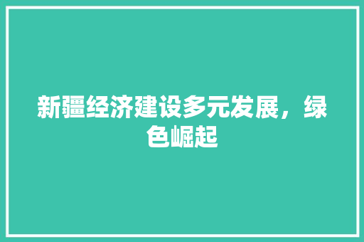 新疆经济建设多元发展,绿色崛起 新疆经济建设多元发展,绿色崛起