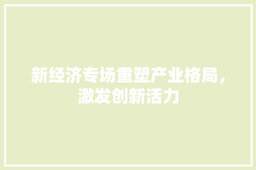 新经济专场重塑产业格局,激发创新活力 新经济专场重塑产业格局,激发创新活力
