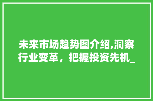 未来市场趋势图介绍,洞察行业变革,把握投资先机_未来最好的市场趋势图 未来市场趋势图介绍,洞察行业变革,把握投资先机_未来最好的市场趋势图