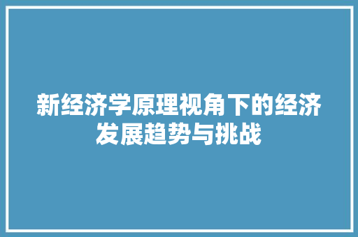 新经济学原理视角下的经济发展趋势与挑战 新经济学原理视角下的经济发展趋势与挑战