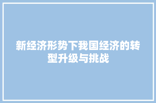 新经济形势下我国经济的转型升级与挑战 新经济形势下我国经济的转型升级与挑战