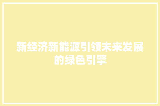 新经济新能源引领未来发展的绿色引擎 新经济新能源引领未来发展的绿色引擎