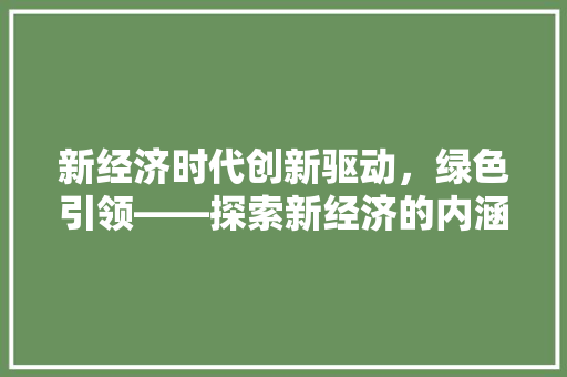 新经济时代创新驱动,绿色引领——探索新经济的内涵与发展路径 新经济时代创新驱动,绿色引领——探索新经济的内涵与发展路径