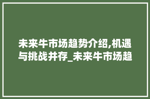 未来牛市场趋势介绍,机遇与挑战并存_未来牛市场趋势 未来牛市场趋势介绍,机遇与挑战并存_未来牛市场趋势