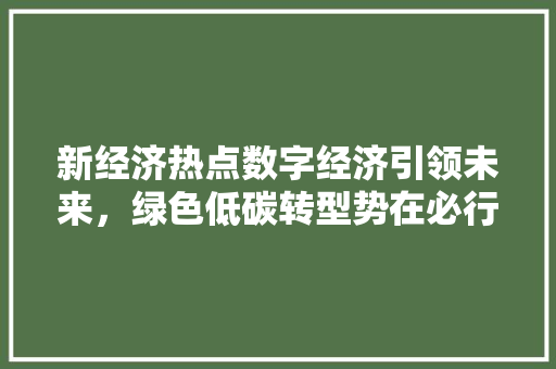 新经济热点数字经济引领未来,绿色低碳转型势在必行 新经济热点数字经济引领未来,绿色低碳转型势在必行