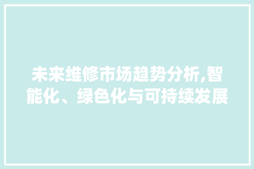 未来维修市场趋势分析,智能化、绿色化与可持续发展并行_未来维修市场趋势分析 未来维修市场趋势分析,智能化、绿色化与可持续发展并行_未来维修市场趋势分析