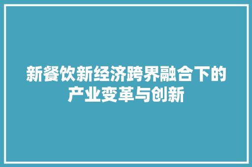 新餐饮新经济跨界融合下的产业变革与创新 新餐饮新经济跨界融合下的产业变革与创新