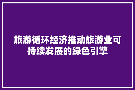 旅游循环经济推动旅游业可持续发展的绿色引擎 旅游循环经济推动旅游业可持续发展的绿色引擎