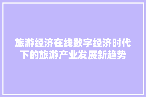 旅游经济在线数字经济时代下的旅游产业发展新趋势 旅游经济在线数字经济时代下的旅游产业发展新趋势