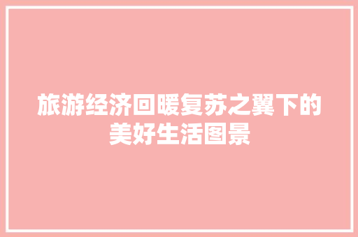 旅游经济回暖复苏之翼下的美好生活图景 旅游经济回暖复苏之翼下的美好生活图景