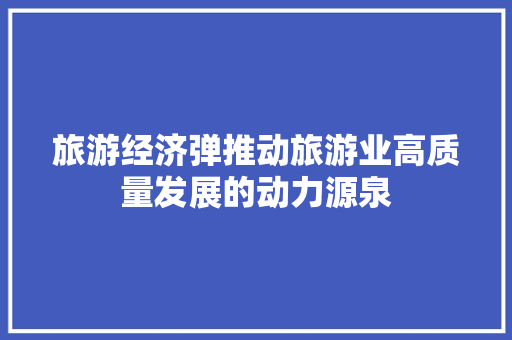 旅游经济弹推动旅游业高质量发展的动力源泉 旅游经济弹推动旅游业高质量发展的动力源泉