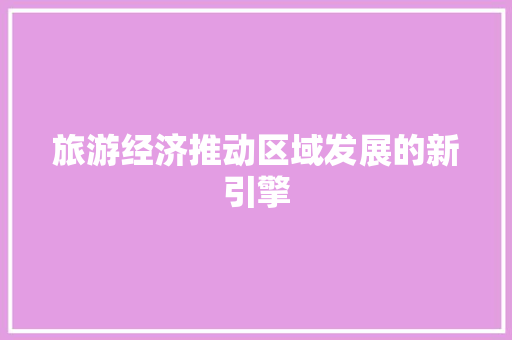 旅游经济推动区域发展的新引擎 旅游经济推动区域发展的新引擎