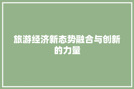 旅游经济新态势融合与创新的力量 旅游经济新态势融合与创新的力量