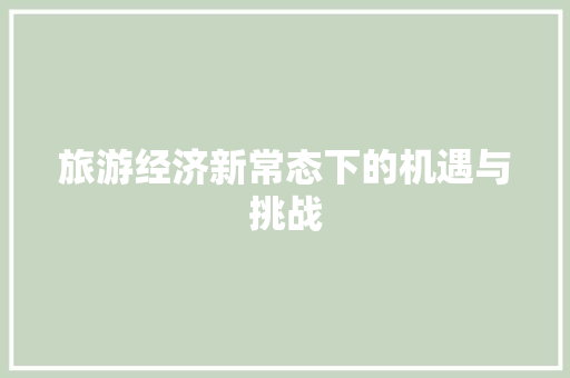 旅游经济新常态下的机遇与挑战 旅游经济新常态下的机遇与挑战