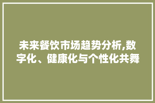 未来餐饮市场趋势分析,数字化、健康化与个性化共舞_未来餐饮的市场趋势 未来餐饮市场趋势分析,数字化、健康化与个性化共舞_未来餐饮的市场趋势