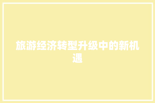 旅游经济转型升级中的新机遇 旅游经济转型升级中的新机遇