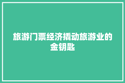 旅游门票经济撬动旅游业的金钥匙 旅游门票经济撬动旅游业的金钥匙