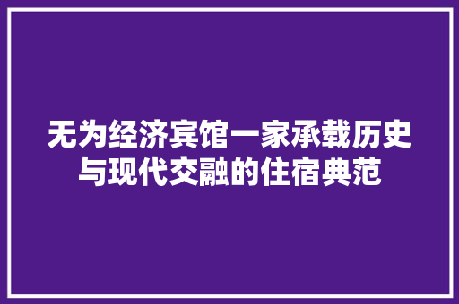 无为经济宾馆一家承载历史与现代交融的住宿典范 无为经济宾馆一家承载历史与现代交融的住宿典范