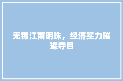 无锡江南明珠,经济实力璀璨夺目 无锡江南明珠,经济实力璀璨夺目