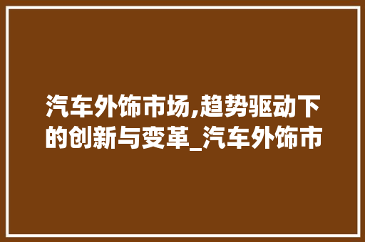 汽车外饰市场,趋势驱动下的创新与变革_汽车外饰市场趋势 汽车外饰市场,趋势驱动下的创新与变革_汽车外饰市场趋势