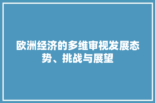 欧洲经济的多维审视发展态势、挑战与展望 欧洲经济的多维审视发展态势、挑战与展望