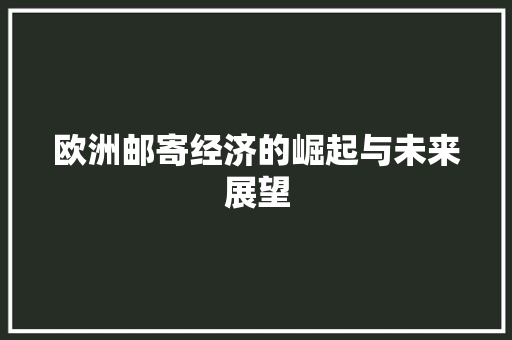 欧洲邮寄经济的崛起与未来展望 欧洲邮寄经济的崛起与未来展望
