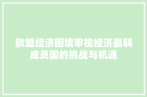 欧盟经济困境审视经济最弱成员国的挑战与机遇 欧盟经济困境审视经济最弱成员国的挑战与机遇