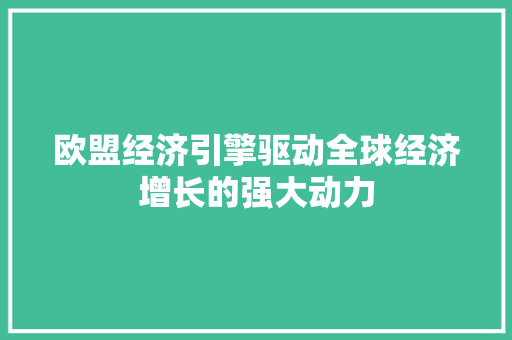 欧盟经济引擎驱动全球经济增长的强大动力 欧盟经济引擎驱动全球经济增长的强大动力