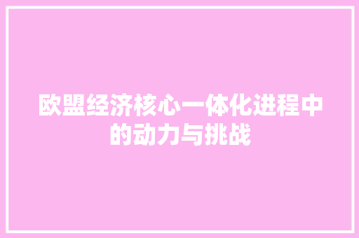 欧盟经济核心一体化进程中的动力与挑战 欧盟经济核心一体化进程中的动力与挑战