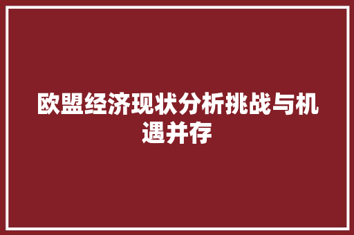 欧盟经济现状分析挑战与机遇并存 欧盟经济现状分析挑战与机遇并存