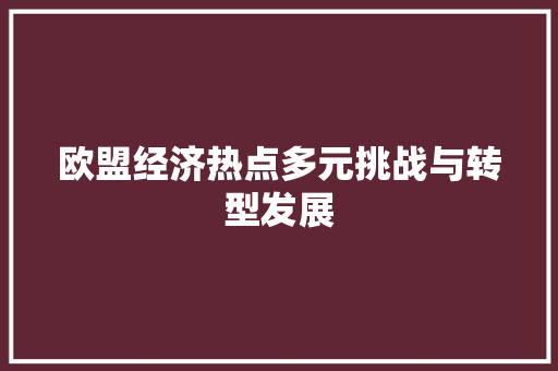 欧盟经济热点多元挑战与转型发展 欧盟经济热点多元挑战与转型发展