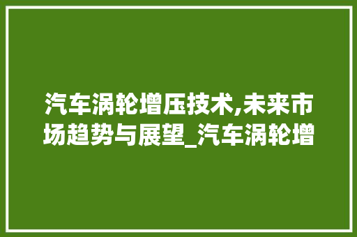 汽车涡轮增压技术,未来市场趋势与展望_汽车涡轮增压未来市场趋势 汽车涡轮增压技术,未来市场趋势与展望_汽车涡轮增压未来市场趋势