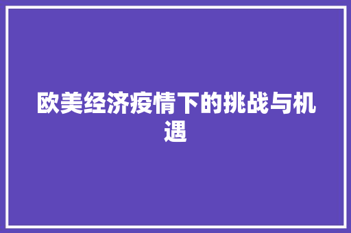 欧美经济疫情下的挑战与机遇 欧美经济疫情下的挑战与机遇