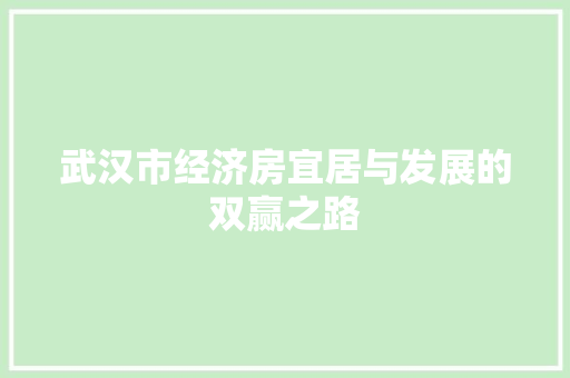 武汉市经济房宜居与发展的双赢之路 武汉市经济房宜居与发展的双赢之路