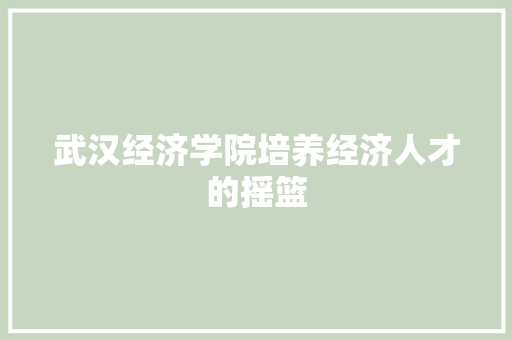 武汉经济学院培养经济人才的摇篮 武汉经济学院培养经济人才的摇篮