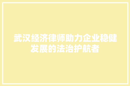 武汉经济律师助力企业稳健发展的法治护航者 武汉经济律师助力企业稳健发展的法治护航者