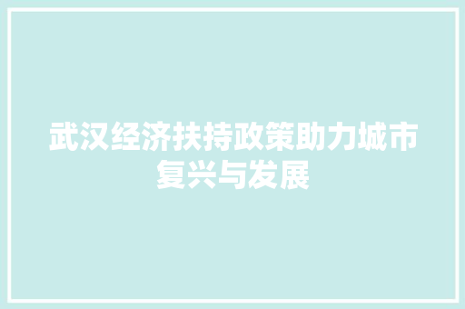 武汉经济扶持政策助力城市复兴与发展 武汉经济扶持政策助力城市复兴与发展