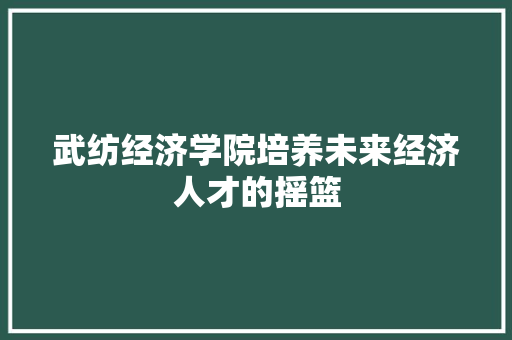 武纺经济学院培养未来经济人才的摇篮 武纺经济学院培养未来经济人才的摇篮