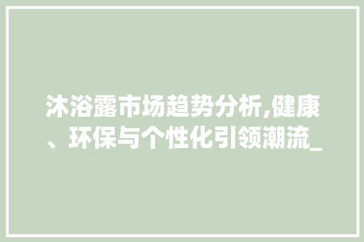 沐浴露市场趋势分析,健康、环保与个性化引领潮流_沐浴露的市场趋势 沐浴露市场趋势分析,健康、环保与个性化引领潮流_沐浴露的市场趋势