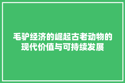 毛驴经济的崛起古老动物的现代价值与可持续发展 毛驴经济的崛起古老动物的现代价值与可持续发展
