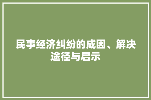 民事经济纠纷的成因、解决途径与启示 民事经济纠纷的成因、解决途径与启示